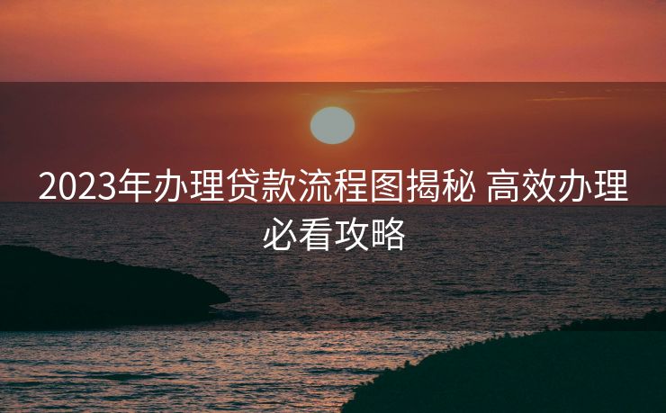 2023年办理贷款流程图揭秘 高效办理必看攻略 2023年办理贷款流程图揭秘 高效办理必看攻略