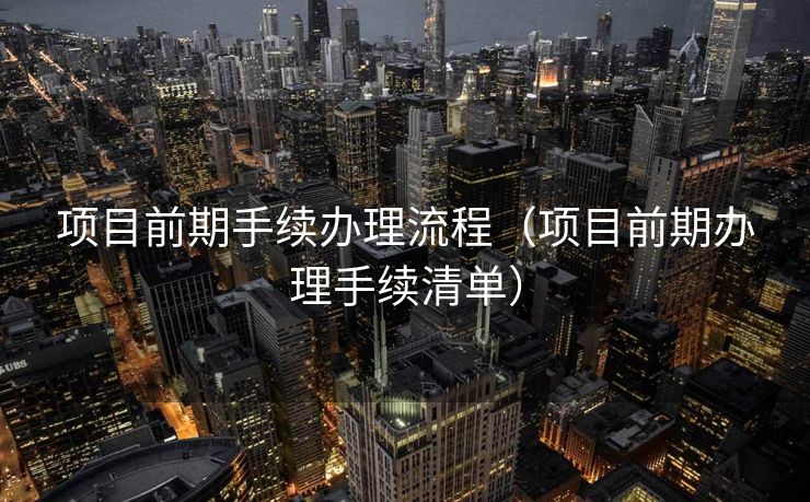 项目前期手续办理流程（项目前期办理手续清单）