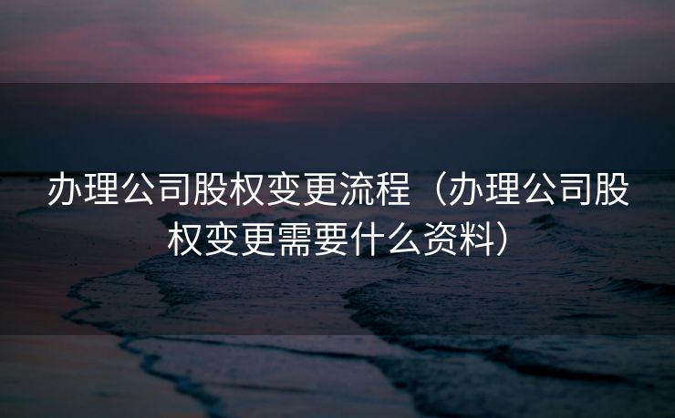 办理公司股权变更流程（办理公司股权变更需要什么资料）