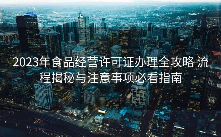2023年食品经营许可证办理全攻略 流程揭秘与注意事项必看指南