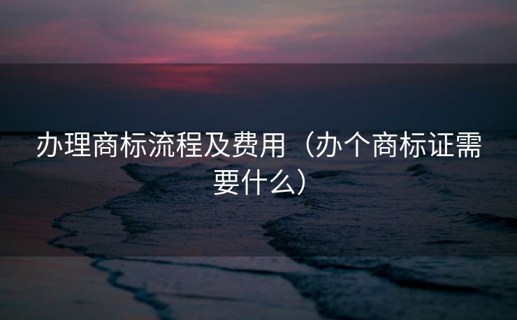 办理商标流程及费用（办个商标证需要什么）