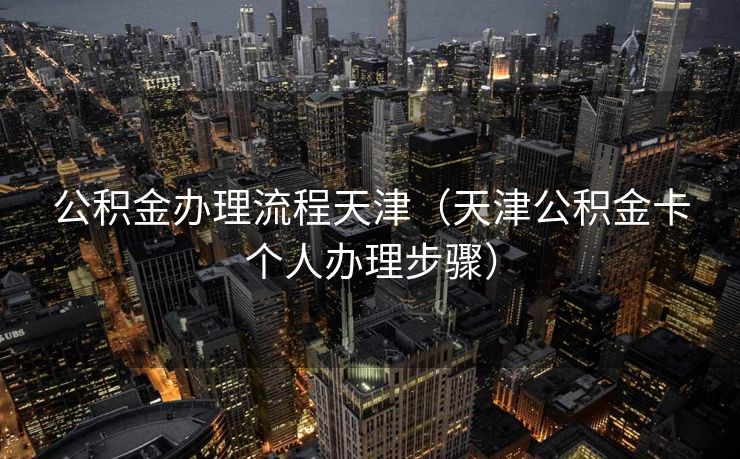 公积金办理流程天津（天津公积金卡个人办理步骤）