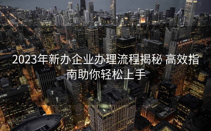2023年新办企业办理流程揭秘 高效指南助你轻松上手 2023年新办企业办理流程揭秘 高效指南助你轻松上手