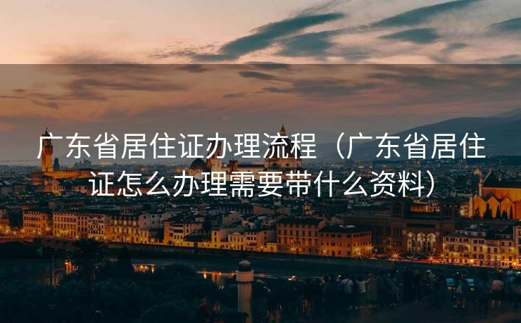 广东省居住证办理流程（广东省居住证怎么办理需要带什么资料）