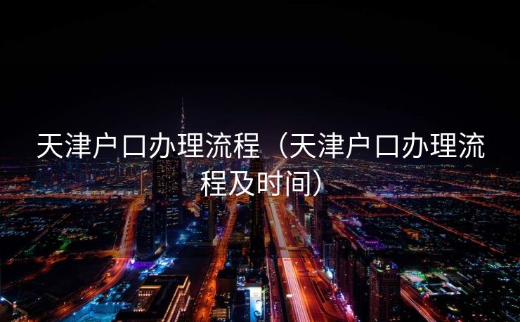 天津户口办理流程(天津户口办理流程及时间) 天津户口办理流程(天津户口办理流程及时间)