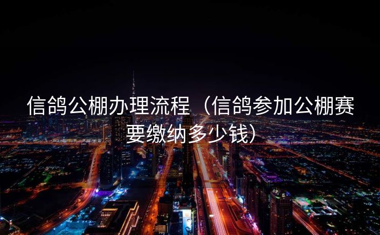 信鸽公棚办理流程（信鸽参加公棚赛要缴纳多少钱）
