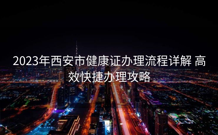 2023年西安市健康证办理流程详解 高效快捷办理攻略