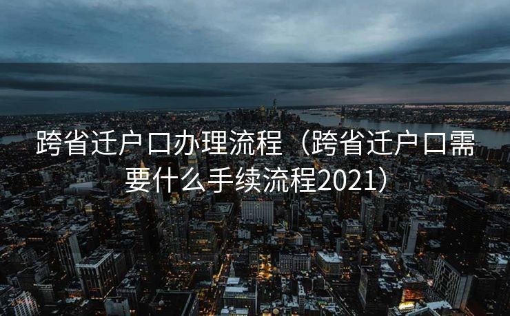 跨省迁户口办理流程（跨省迁户口需要什么手续流程2021）