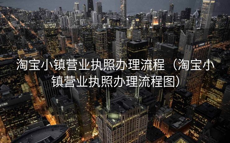 淘宝小镇营业执照办理流程（淘宝小镇营业执照办理流程图）