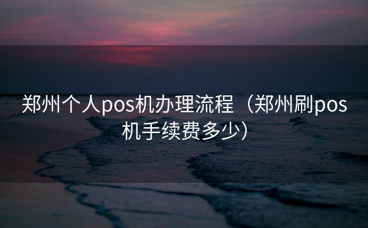 郑州个人pos机办理流程（郑州刷pos机手续费多少）