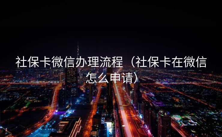 社保卡微信办理流程(社保卡在微信怎么申请) 社保卡微信办理流程(社保卡在微信怎么申请)