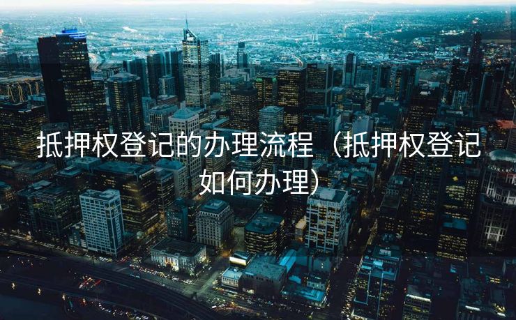 抵押权登记的办理流程（抵押权登记如何办理）