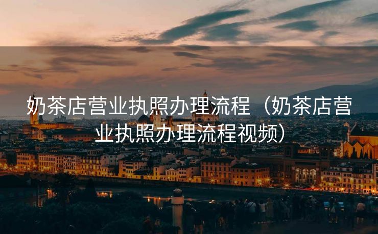 奶茶店营业执照办理流程（奶茶店营业执照办理流程视频）