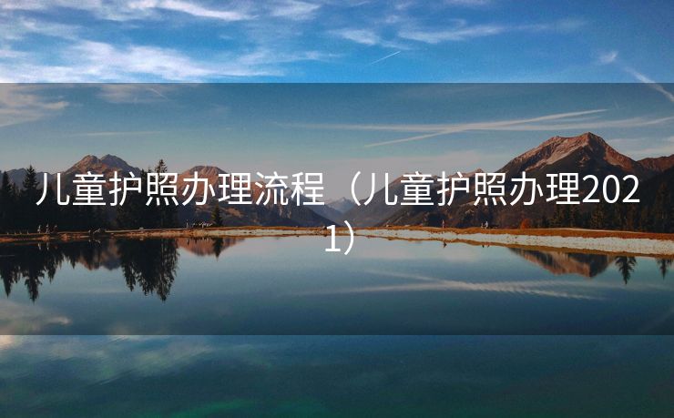 儿童护照办理流程(儿童护照办理2021) 儿童护照办理流程(儿童护照办理2021)