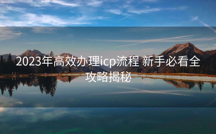 2023年高效办理icp流程 新手必看全攻略揭秘