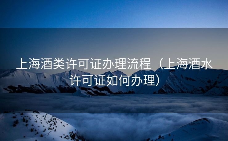 上海酒类许可证办理流程（上海酒水许可证如何办理）
