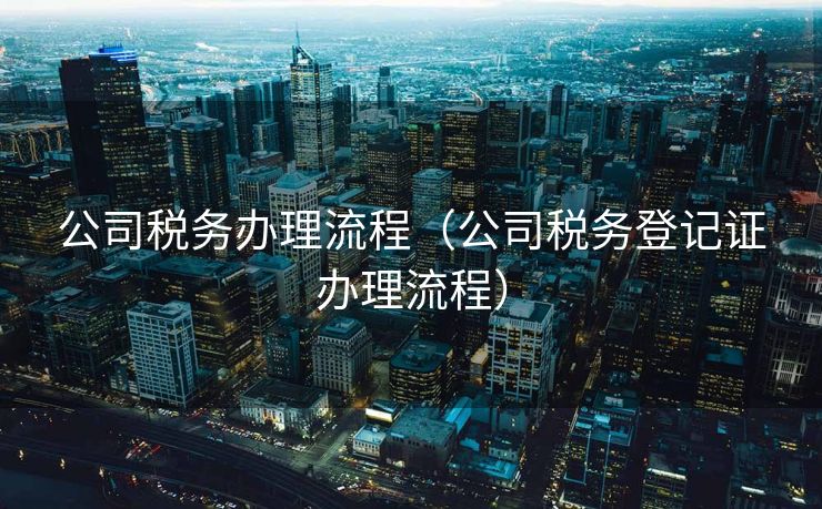 公司税务办理流程（公司税务登记证办理流程）