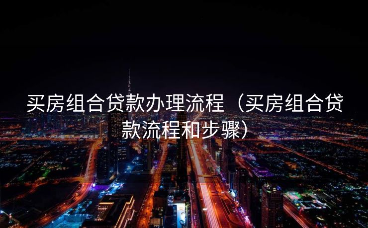 买房组合贷款办理流程（买房组合贷款流程和步骤）