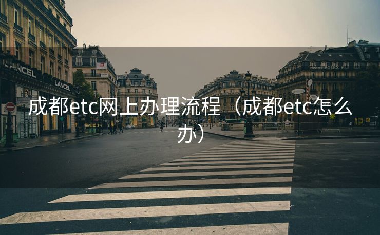 成都etc网上办理流程（成都etc怎么办）