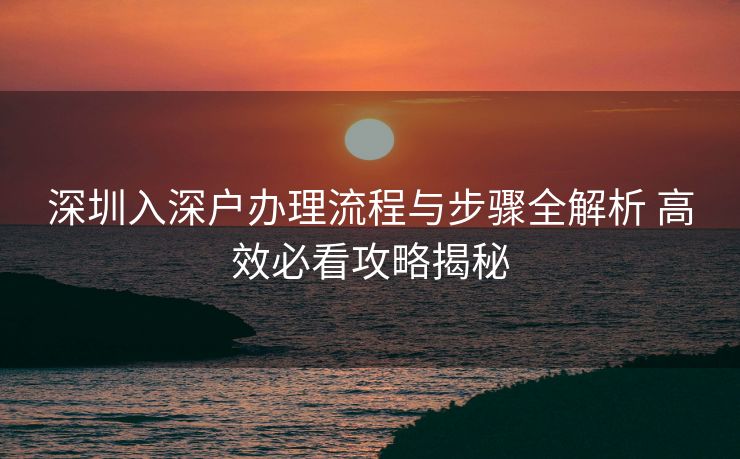 深圳入深户办理流程与步骤全解析 高效必看攻略揭秘