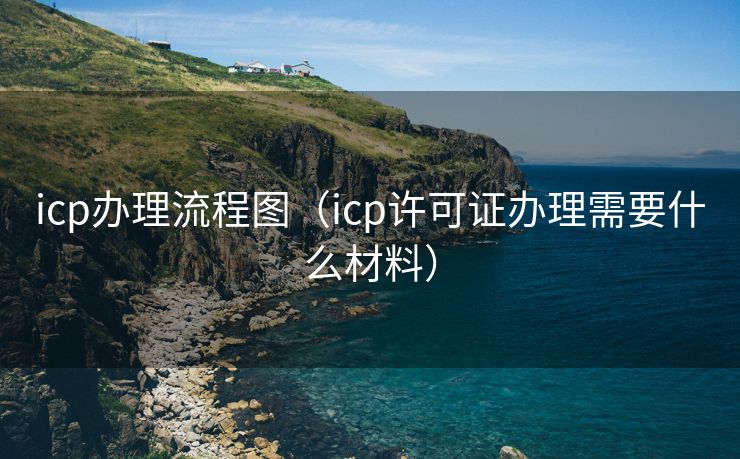 icp办理流程图（icp许可证办理需要什么材料）