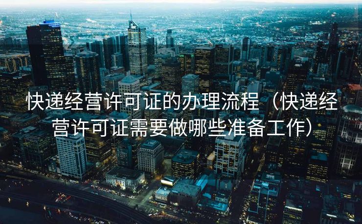 快递经营许可证的办理流程(快递经营许可证需要做哪些准备工作) 快递经营许可证的办理流程(快递经营许可证需要做哪些准备工作)