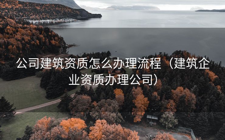 公司建筑资质怎么办理流程（建筑企业资质办理公司）