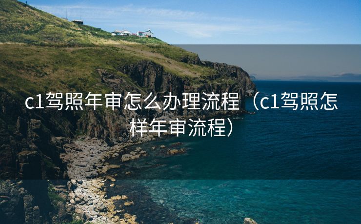 c1驾照年审怎么办理流程（c1驾照怎样年审流程）