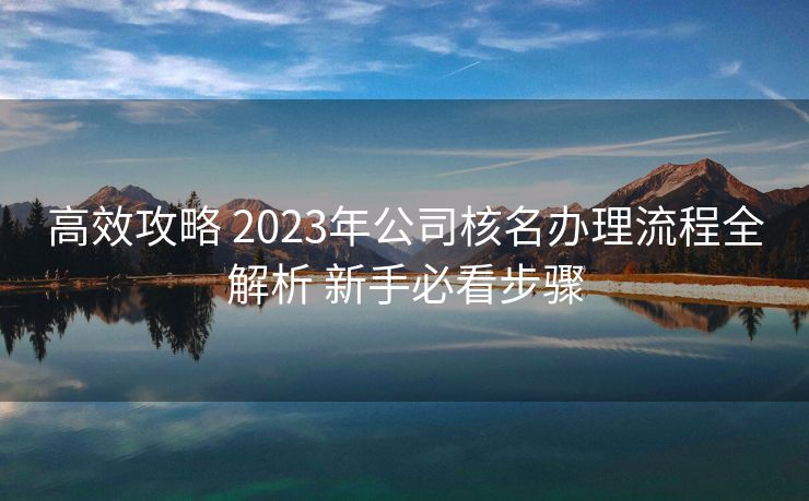 高效攻略 2023年公司核名办理流程全解析 新手必看步骤