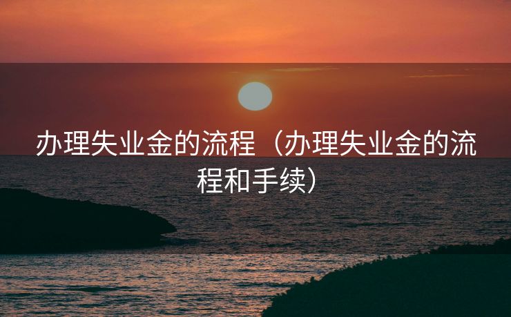 办理失业金的流程（办理失业金的流程和手续）