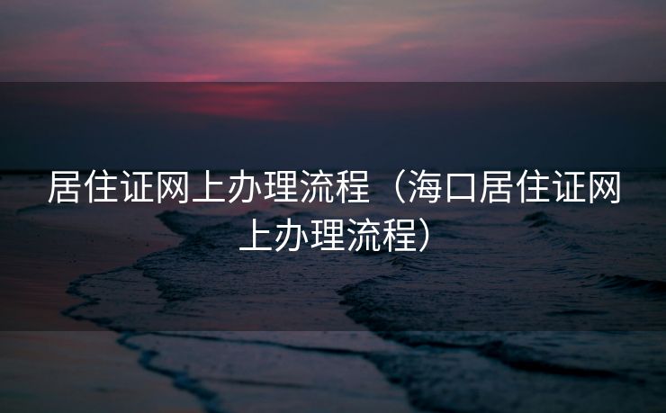 居住证网上办理流程（海口居住证网上办理流程）