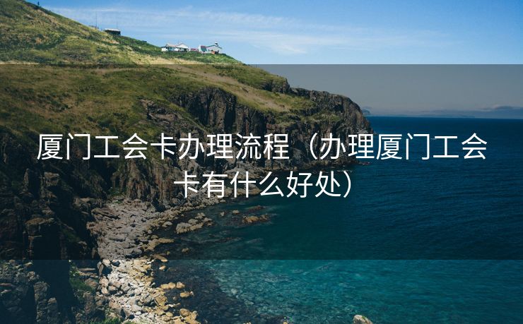 厦门工会卡办理流程（办理厦门工会卡有什么好处）