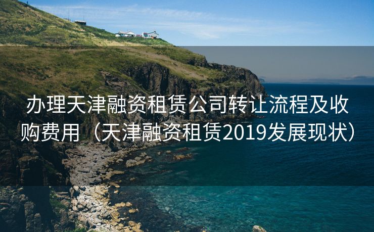 办理天津融资租赁公司转让流程及收购费用(天津融资租赁2019发展现状) 办理天津融资租赁公司转让流程及收购费用(天津融资租赁2019发展现状)