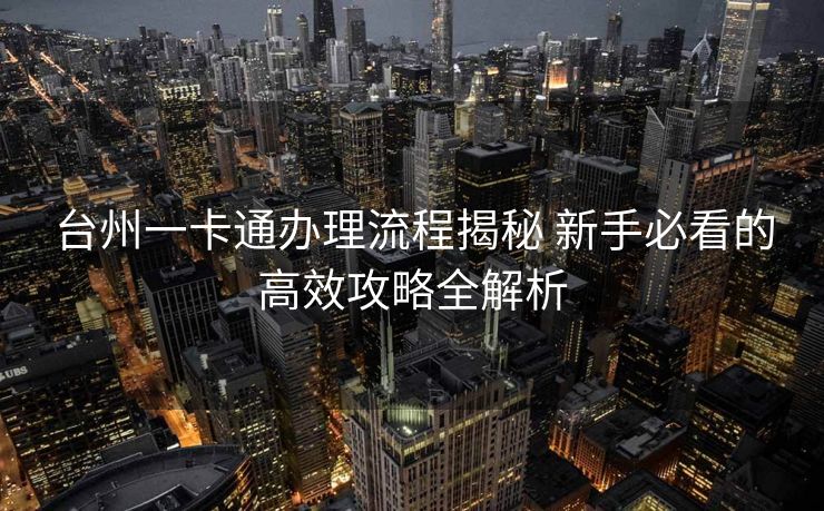 台州一卡通办理流程揭秘 新手必看的高效攻略全解析