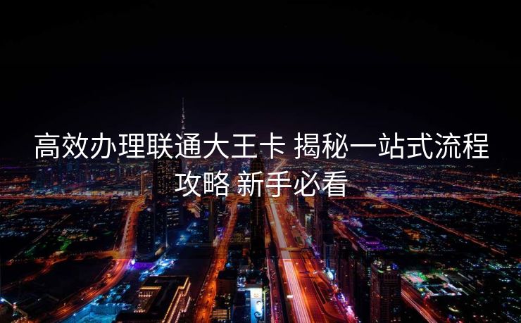 高效办理联通大王卡 揭秘一站式流程攻略 新手必看 高效办理联通大王卡 揭秘一站式流程攻略 新手必看