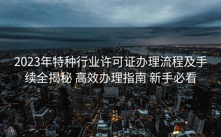 2023年特种行业许可证办理流程及手续全揭秘 高效办理指南 新手必看