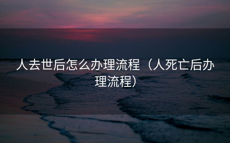 人去世后怎么办理流程（人死亡后办理流程）