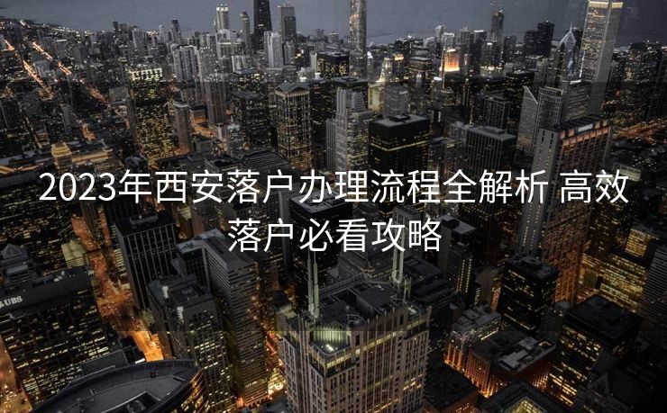 2023年西安落户办理流程全解析 高效落户必看攻略