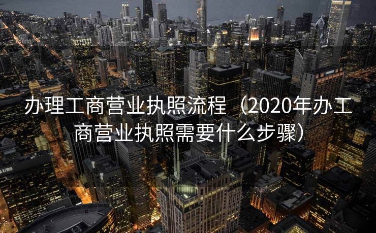 办理工商营业执照流程（2020年办工商营业执照需要什么步骤）