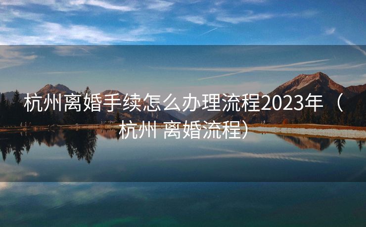 杭州离婚手续怎么办理流程2023年（杭州 离婚流程）