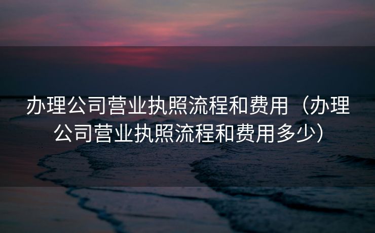 办理公司营业执照流程和费用(办理公司营业执照流程和费用多少) 办理公司营业执照流程和费用(办理公司营业执照流程和费用多少)