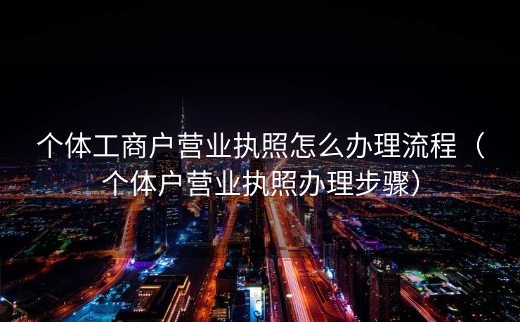 个体工商户营业执照怎么办理流程（个体户营业执照办理步骤）