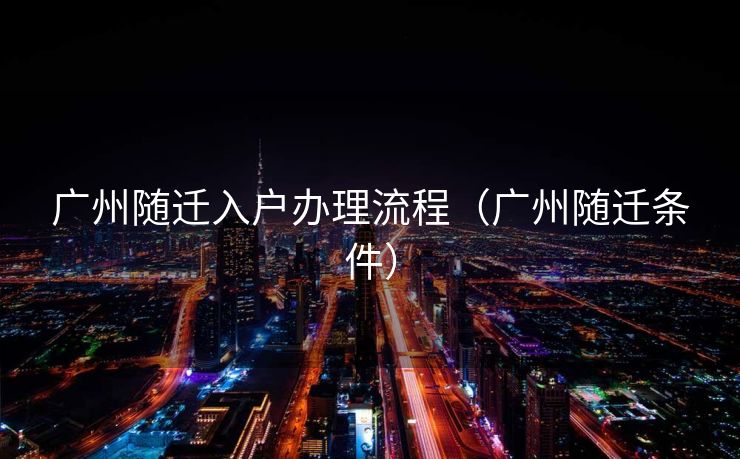 广州随迁入户办理流程(广州随迁条件) 广州随迁入户办理流程(广州随迁条件)