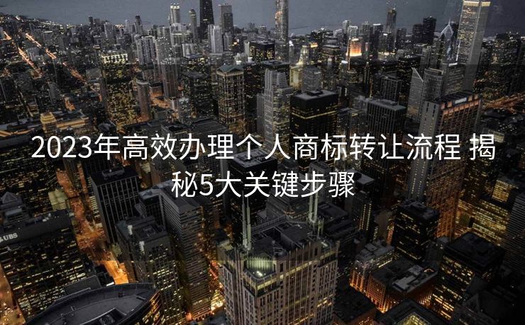 2023年高效办理个人商标转让流程 揭秘5大关键步骤 2023年高效办理个人商标转让流程 揭秘5大关键步骤