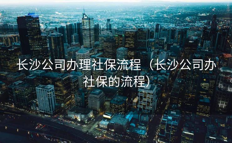 长沙公司办理社保流程（长沙公司办社保的流程）