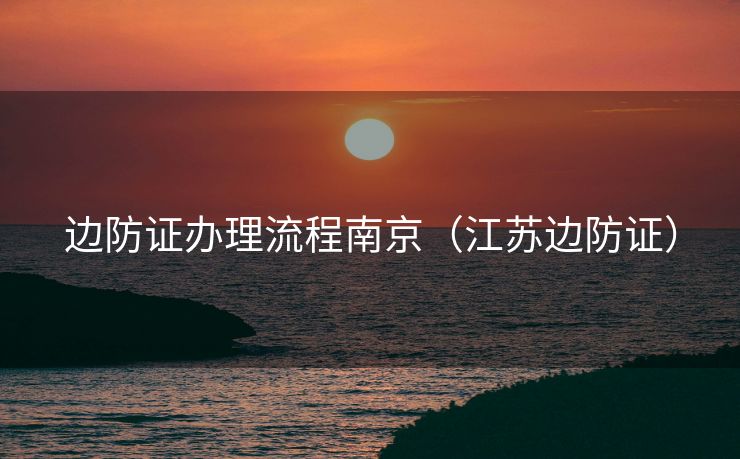 边防证办理流程南京(江苏边防证) 边防证办理流程南京(江苏边防证)