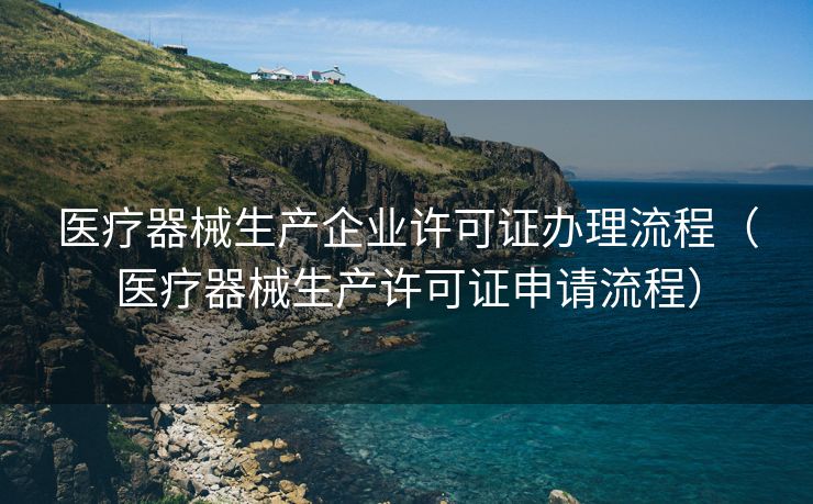 医疗器械生产企业许可证办理流程（医疗器械生产许可证申请流程）