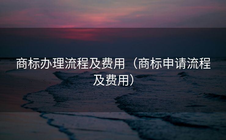 商标办理流程及费用(商标申请流程及费用) 商标办理流程及费用(商标申请流程及费用)