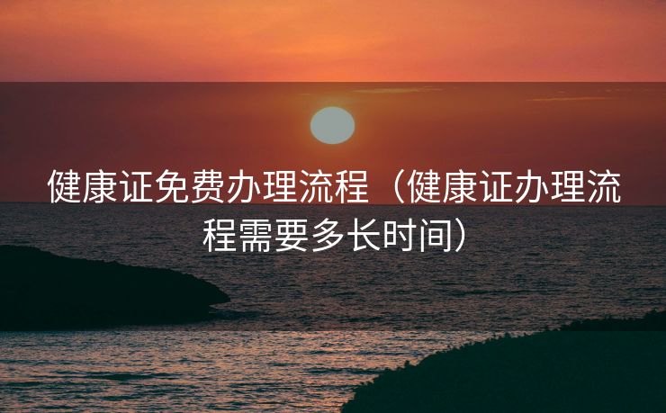健康证免费办理流程（健康证办理流程需要多长时间）