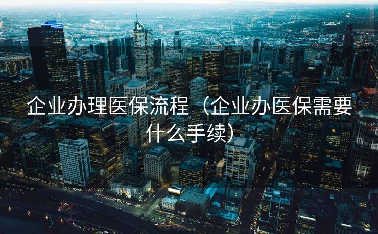 企业办理医保流程（企业办医保需要什么手续）